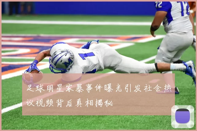 足球明星家暴事件曝光引发社会热议视频背后真相揭秘