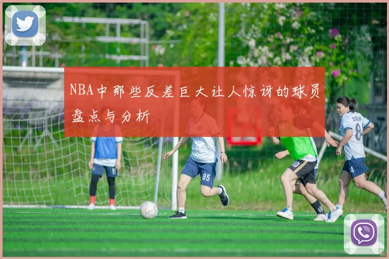 NBA中那些反差巨大让人惊讶的球员盘点与分析
