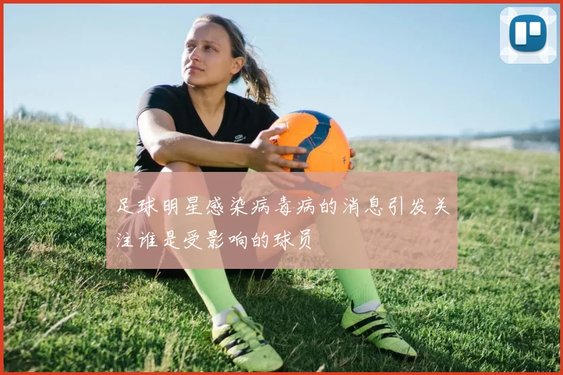 足球明星感染病毒病的消息引发关注谁是受影响的球员