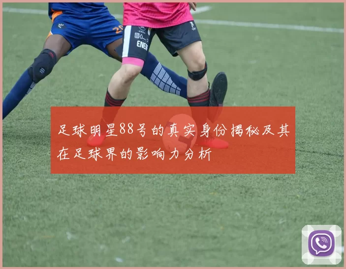 足球明星88号的真实身份揭秘及其在足球界的影响力分析