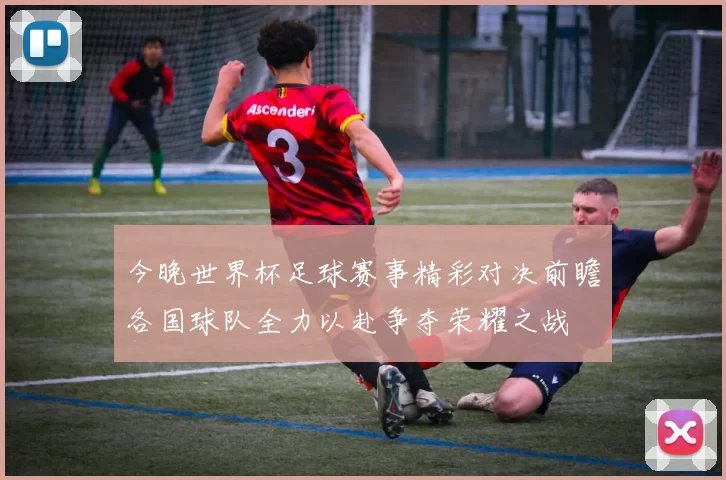 今晚世界杯足球赛事精彩对决前瞻各国球队全力以赴争夺荣耀之战