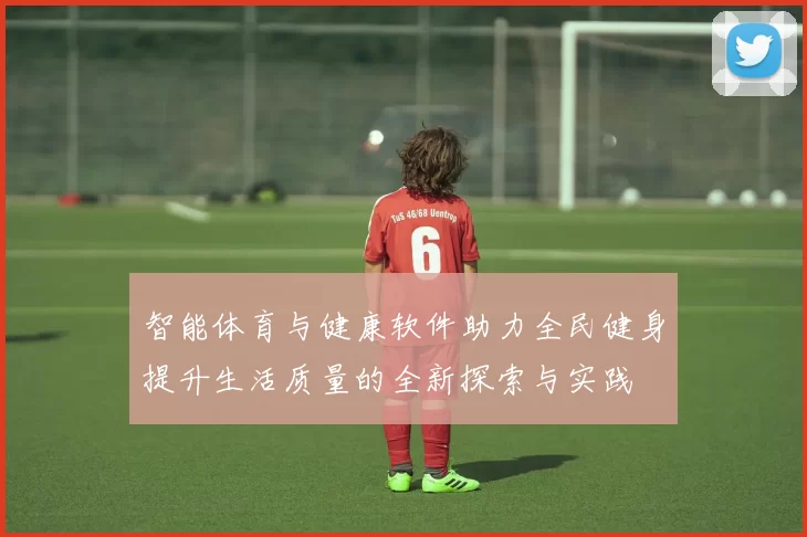 智能体育与健康软件助力全民健身提升生活质量的全新探索与实践