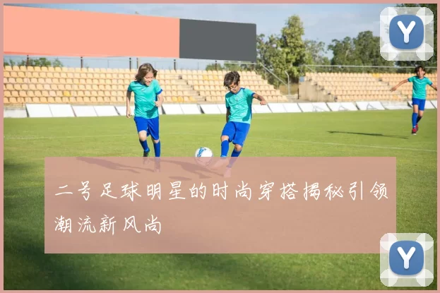 二号足球明星的时尚穿搭揭秘引领潮流新风尚